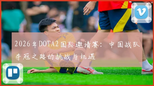 2026年DOTA2国际邀请赛：中国战队夺冠之路的挑战与机遇
