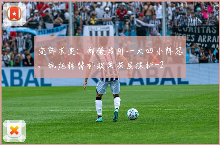 变阵求变：郑薇启用一大四小阵容，韩旭转替补效果深度探析