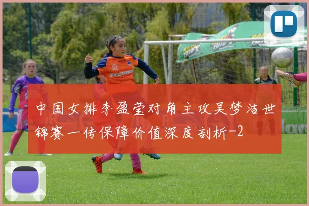 中国女排李盈莹对角主攻吴梦洁世锦赛一传保障价值深度剖析