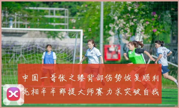 中国一哥张之臻背部伤势恢复顺利亮相辛辛那提大师赛力求突破自我