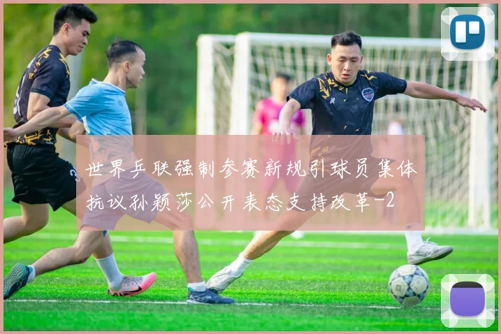 世界乒联强制参赛新规引球员集体抗议孙颖莎公开表态支持改革