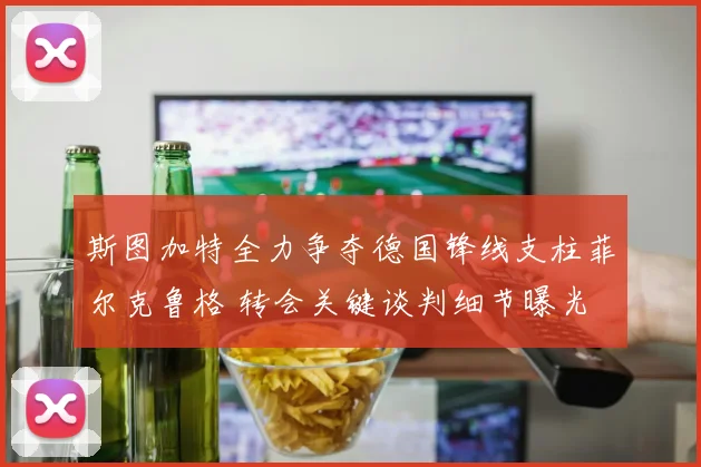 斯图加特全力争夺德国锋线支柱菲尔克鲁格 转会关键谈判细节曝光
