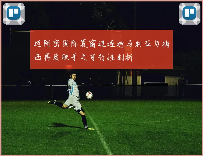 迈阿密国际夏窗追逐迪马利亚与梅西再度联手之可行性剖析