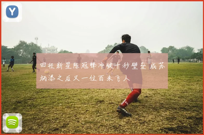 田径新星陈冠锋冲破十秒壁垒 成苏炳添之后又一位百米飞人