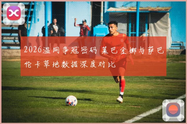 2026温网争冠密码 莱巴金娜与萨巴伦卡草地数据深度对比