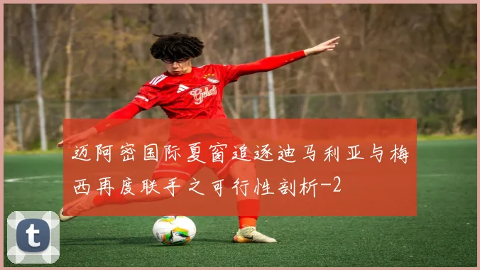 迈阿密国际夏窗追逐迪马利亚与梅西再度联手之可行性剖析