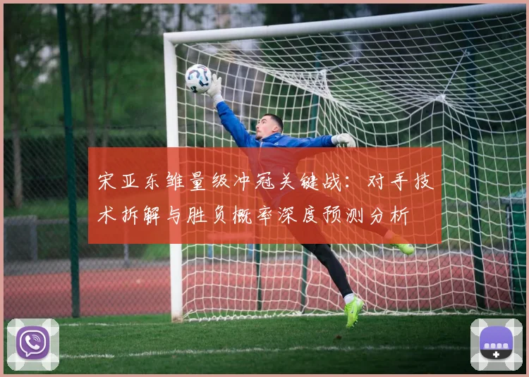 宋亚东雏量级冲冠关键战：对手技术拆解与胜负概率深度预测分析