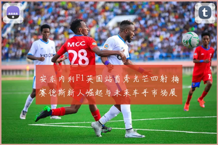 安东内利F1英国站首秀光芒四射 梅赛德斯新人崛起与未来车手市场展望