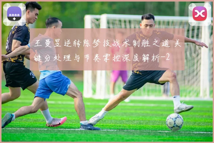 王曼昱逆转陈梦技战术制胜之道 关键分处理与节奏掌控深度解析