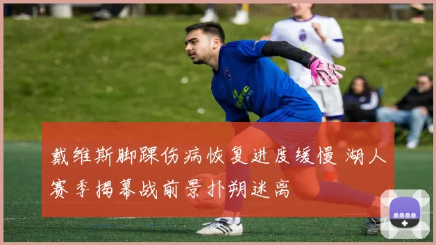 戴维斯脚踝伤病恢复进度缓慢 湖人赛季揭幕战前景扑朔迷离