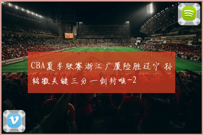 CBA夏季联赛浙江广厦险胜辽宁 孙铭徽关键三分一剑封喉