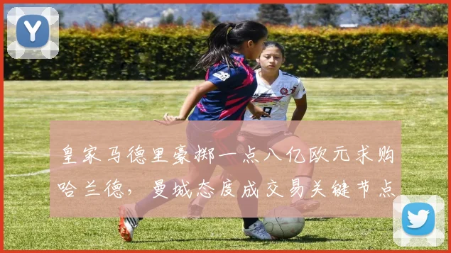 皇家马德里豪掷一点八亿欧元求购哈兰德，曼城态度成交易关键节点