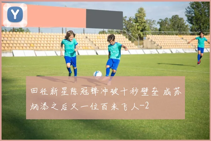 田径新星陈冠锋冲破十秒壁垒 成苏炳添之后又一位百米飞人