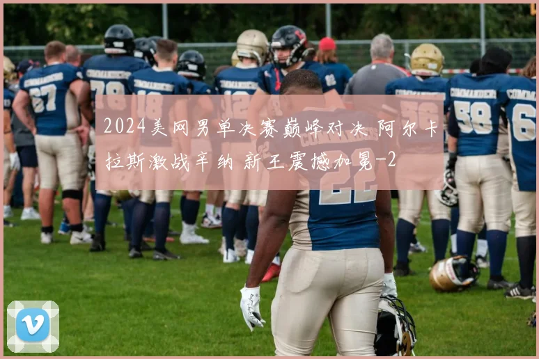 2024美网男单决赛巅峰对决 阿尔卡拉斯激战辛纳 新王震撼加冕